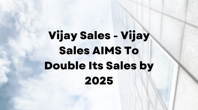 Vijay Sales – Vijay Sales AIMS To Double Its Sales by 2025